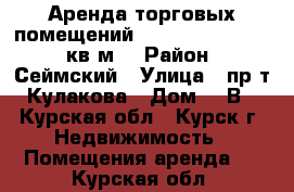 Аренда торговых помещений 27, 35, 39, 52, 60 кв.м. › Район ­ Сеймский › Улица ­ пр-т Кулакова › Дом ­ 1В - Курская обл., Курск г. Недвижимость » Помещения аренда   . Курская обл.